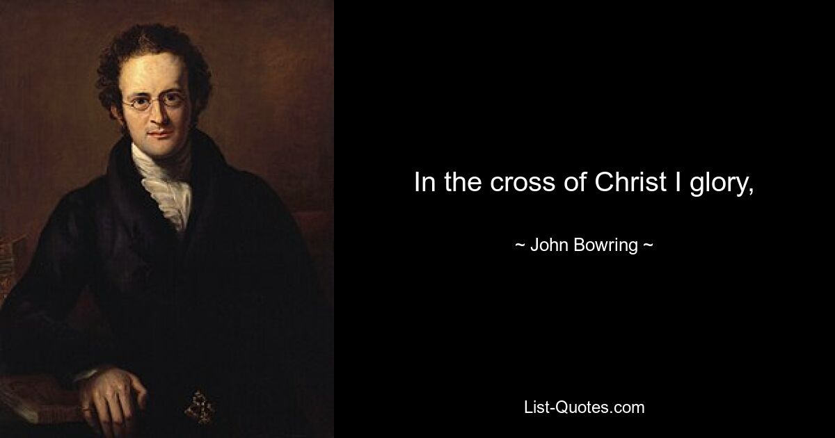 In the cross of Christ I glory, — © John Bowring