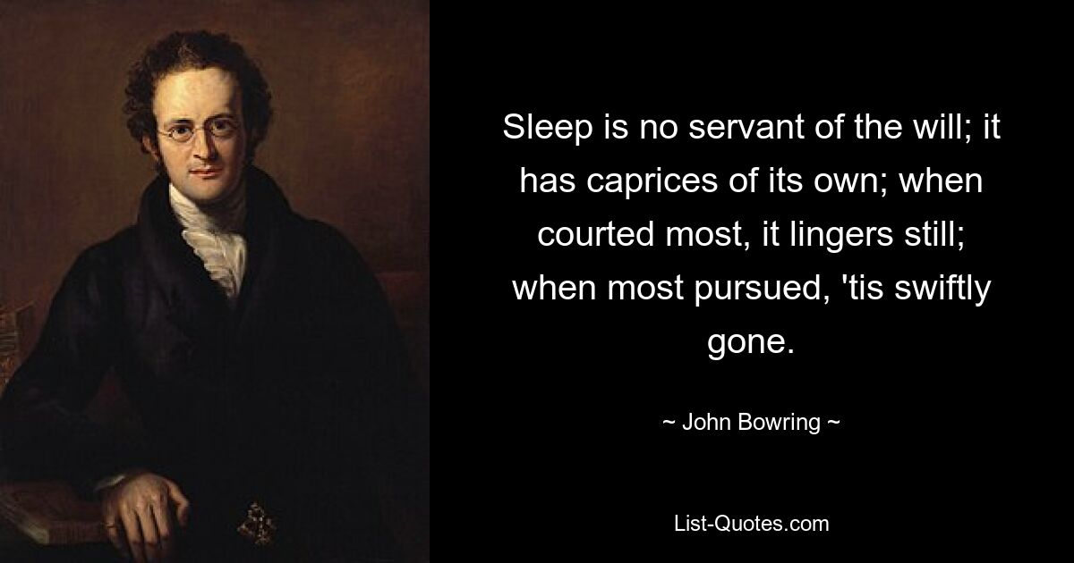 Sleep is no servant of the will; it has caprices of its own; when courted most, it lingers still; when most pursued, 'tis swiftly gone. — © John Bowring