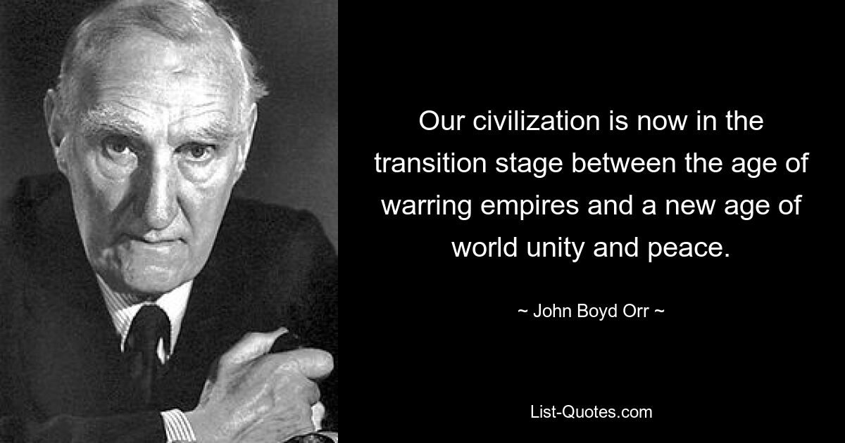 Our civilization is now in the transition stage between the age of warring empires and a new age of world unity and peace. — © John Boyd Orr