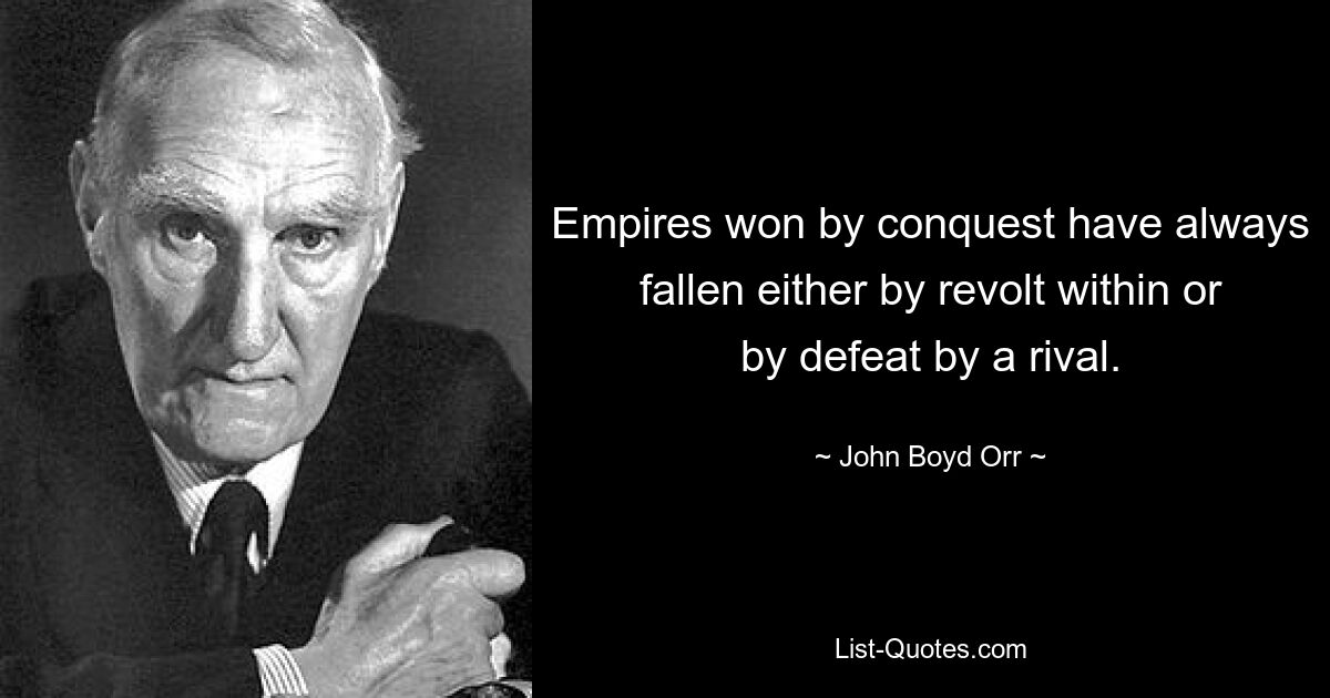 Empires won by conquest have always fallen either by revolt within or by defeat by a rival. — © John Boyd Orr