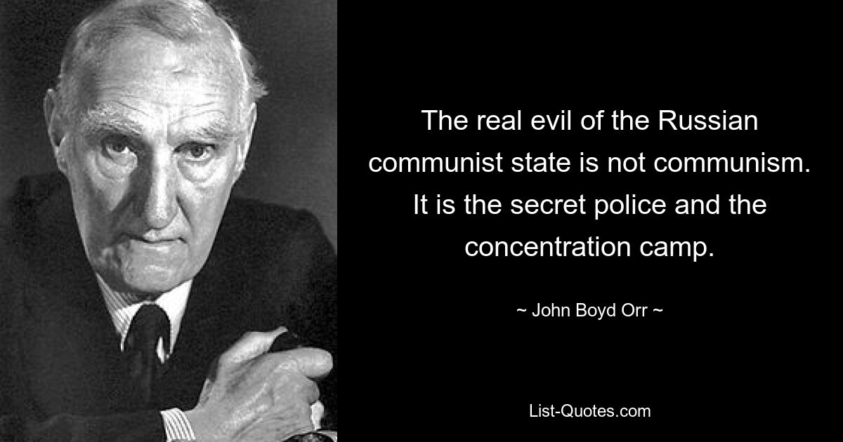 The real evil of the Russian communist state is not communism. It is the secret police and the concentration camp. — © John Boyd Orr