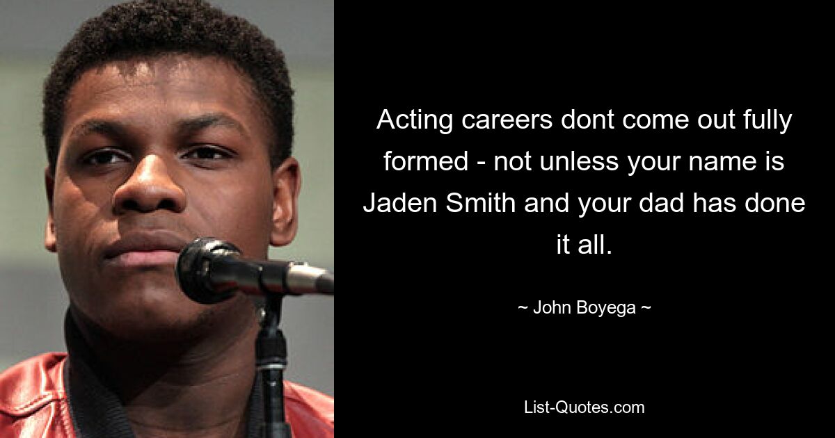 Acting careers dont come out fully formed - not unless your name is Jaden Smith and your dad has done it all. — © John Boyega