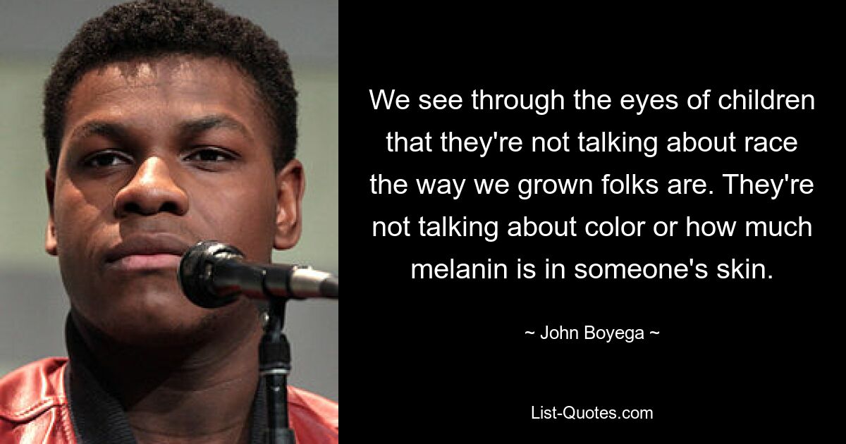 We see through the eyes of children that they're not talking about race the way we grown folks are. They're not talking about color or how much melanin is in someone's skin. — © John Boyega