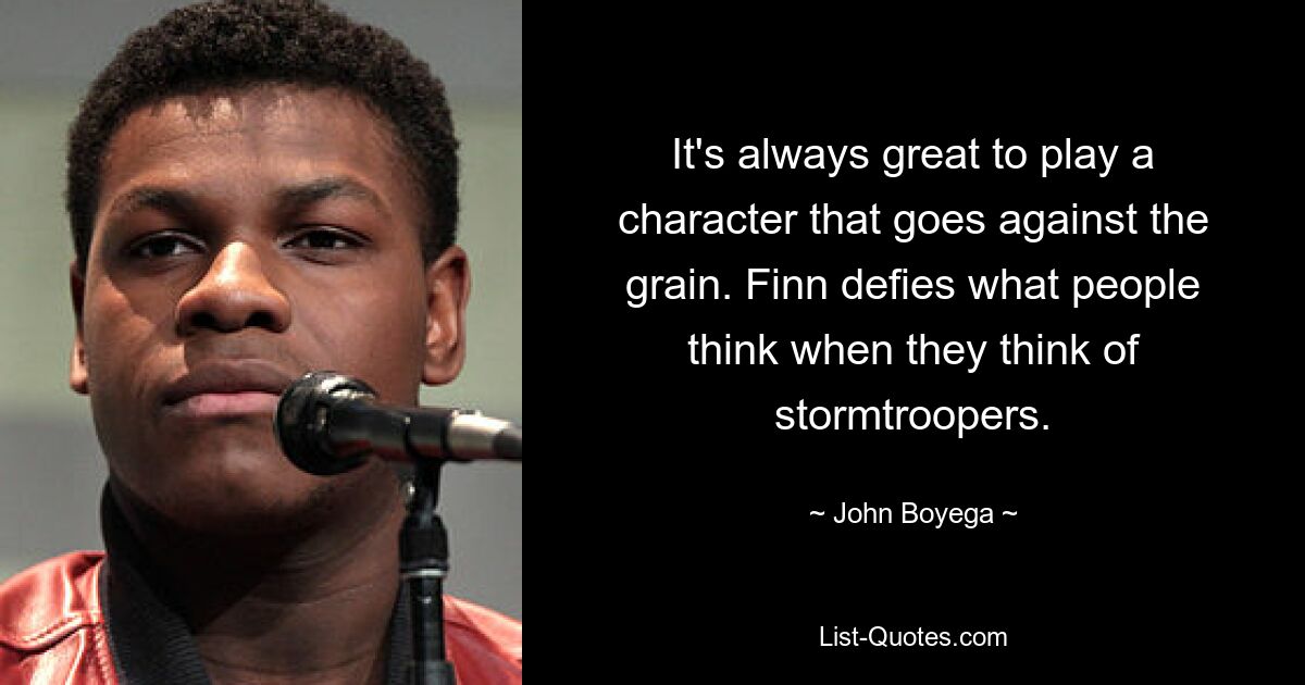 It's always great to play a character that goes against the grain. Finn defies what people think when they think of stormtroopers. — © John Boyega