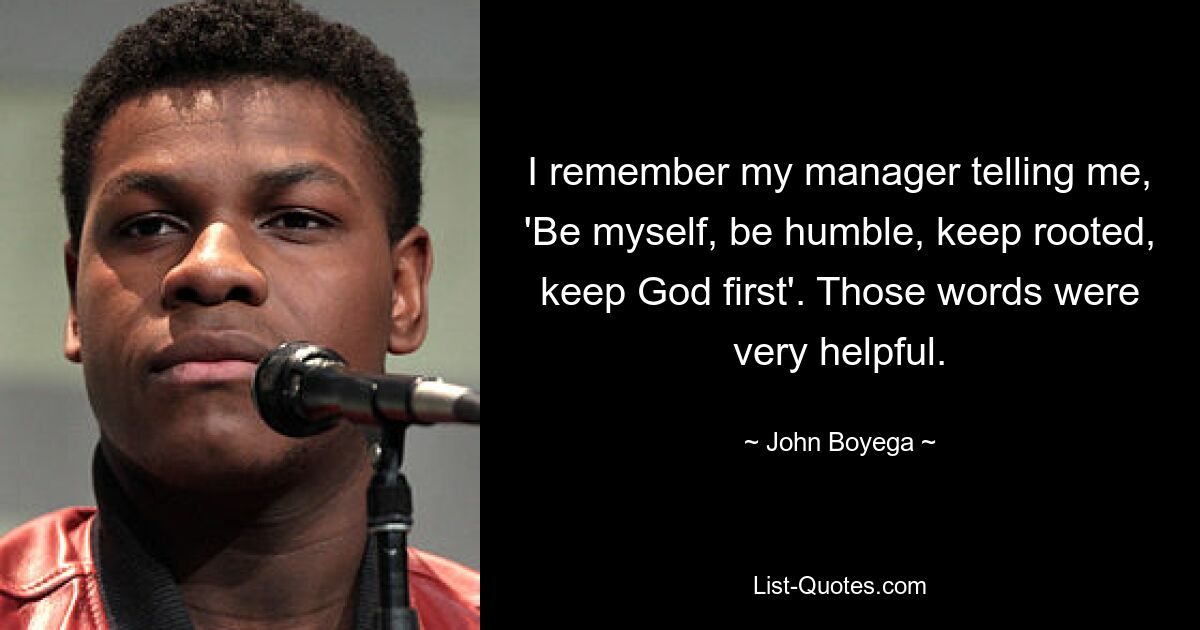 I remember my manager telling me, 'Be myself, be humble, keep rooted, keep God first'. Those words were very helpful. — © John Boyega