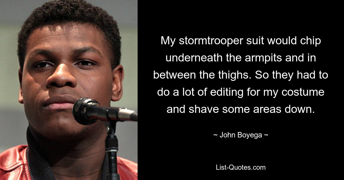 My stormtrooper suit would chip underneath the armpits and in between the thighs. So they had to do a lot of editing for my costume and shave some areas down. — © John Boyega