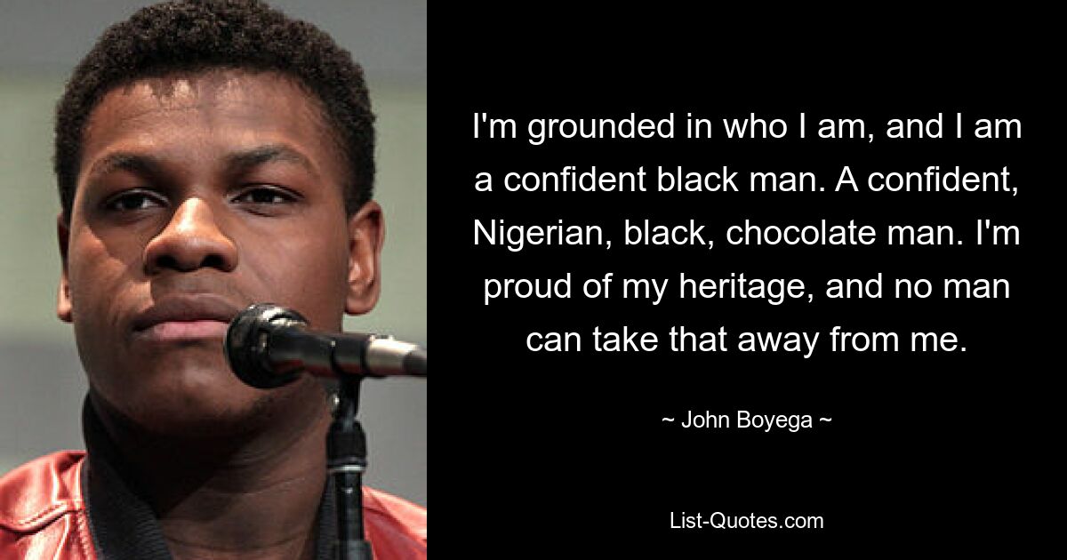 I'm grounded in who I am, and I am a confident black man. A confident, Nigerian, black, chocolate man. I'm proud of my heritage, and no man can take that away from me. — © John Boyega