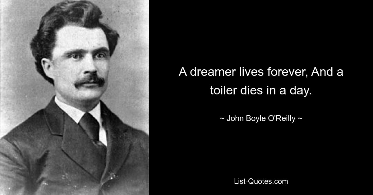 A dreamer lives forever, And a toiler dies in a day. — © John Boyle O'Reilly