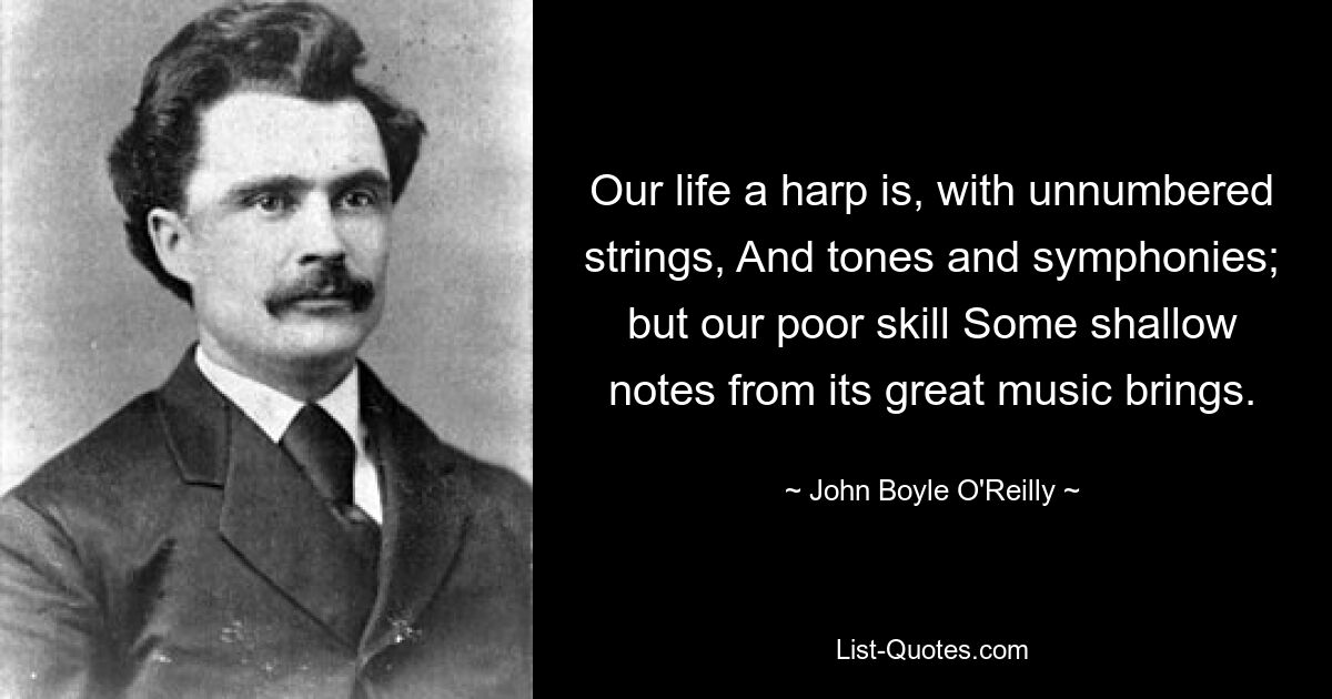 Our life a harp is, with unnumbered strings, And tones and symphonies; but our poor skill Some shallow notes from its great music brings. — © John Boyle O'Reilly