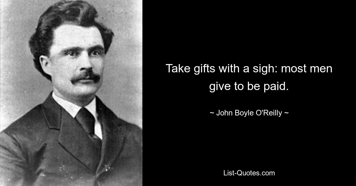 Take gifts with a sigh: most men give to be paid. — © John Boyle O'Reilly