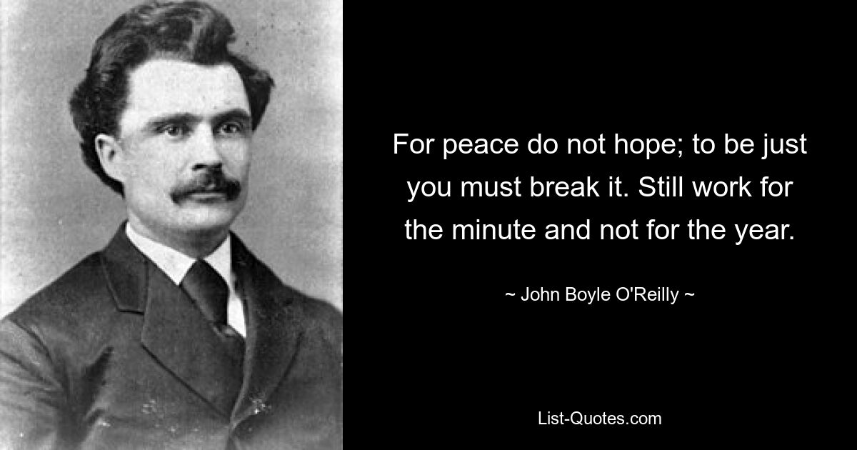 For peace do not hope; to be just you must break it. Still work for the minute and not for the year. — © John Boyle O'Reilly