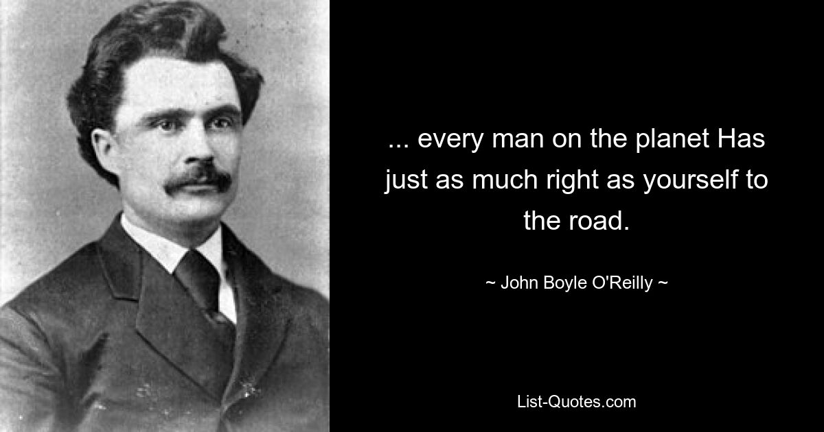 ... every man on the planet Has just as much right as yourself to the road. — © John Boyle O'Reilly