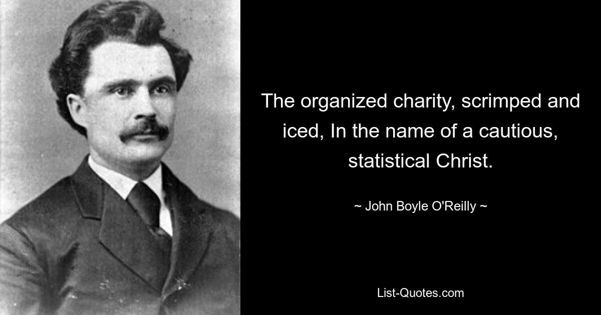 The organized charity, scrimped and iced, In the name of a cautious, statistical Christ. — © John Boyle O'Reilly