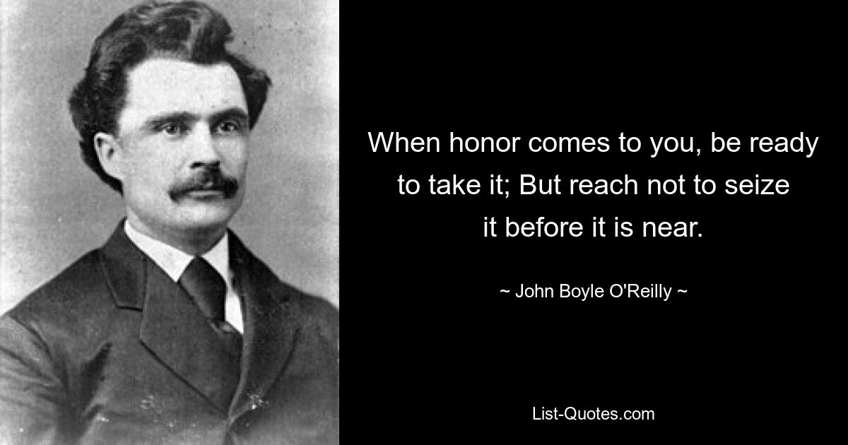 Когда придет к вам честь, будьте готовы принять ее; Но не хватайтесь за него, пока он не окажется рядом. — © Джон Бойл О&#39;Рейли