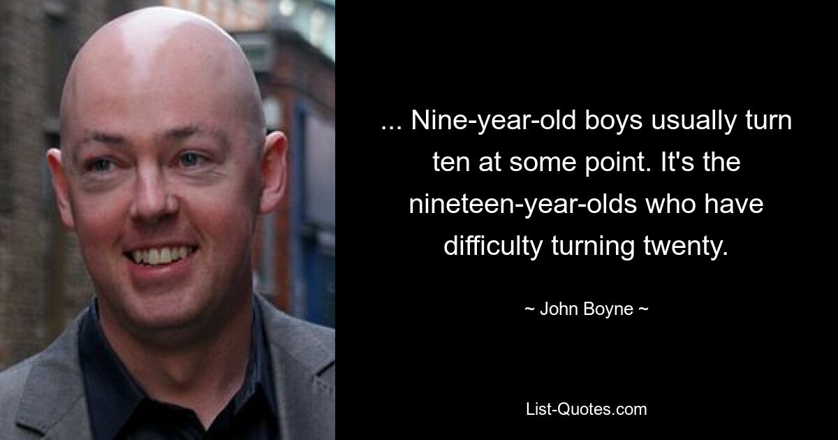 ... Nine-year-old boys usually turn ten at some point. It's the nineteen-year-olds who have difficulty turning twenty. — © John Boyne