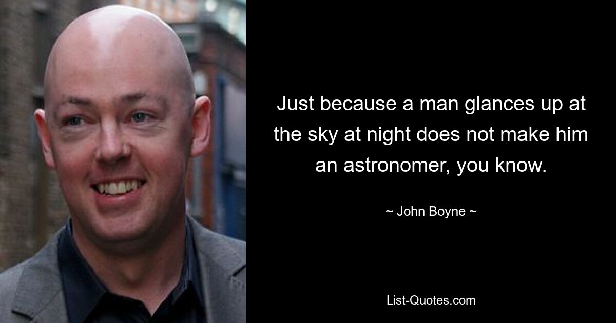 Just because a man glances up at the sky at night does not make him an astronomer, you know. — © John Boyne