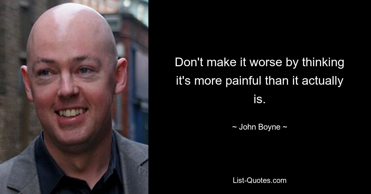 Don't make it worse by thinking it's more painful than it actually is. — © John Boyne