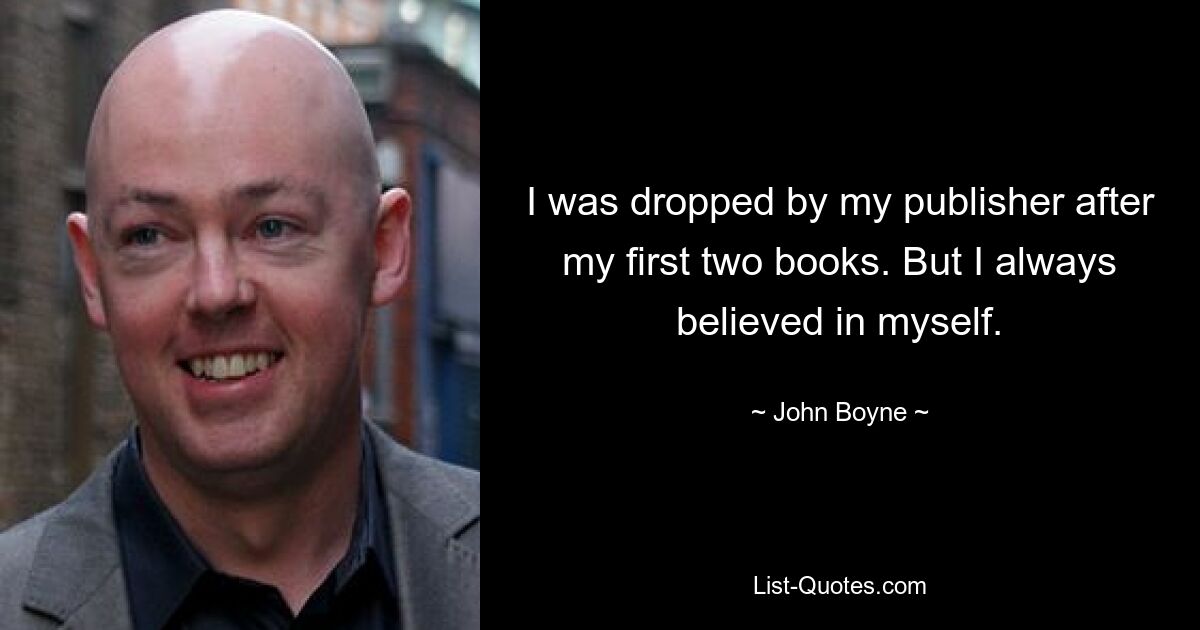 I was dropped by my publisher after my first two books. But I always believed in myself. — © John Boyne