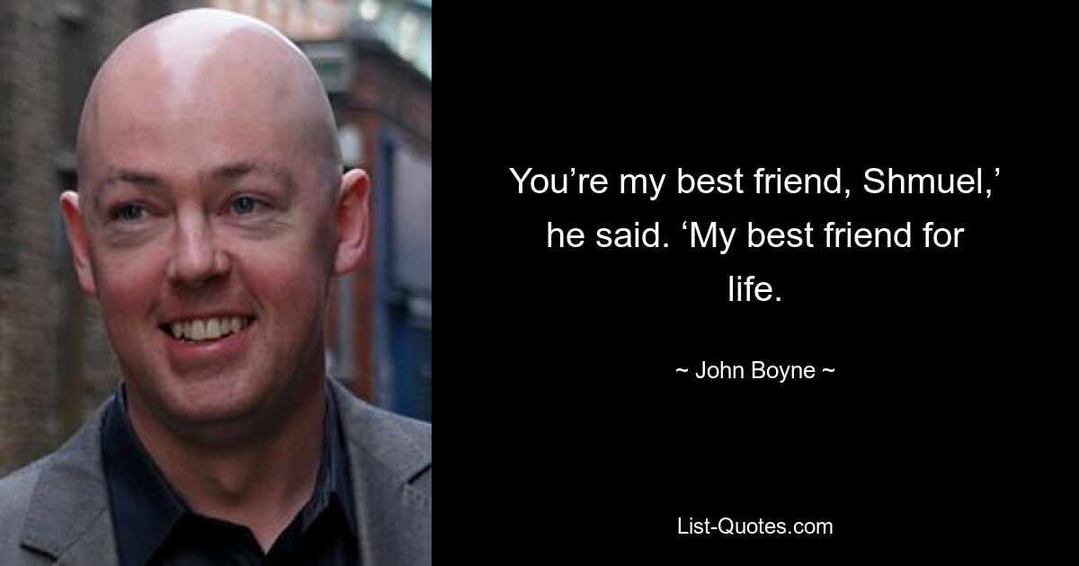 You’re my best friend, Shmuel,’ he said. ‘My best friend for life. — © John Boyne