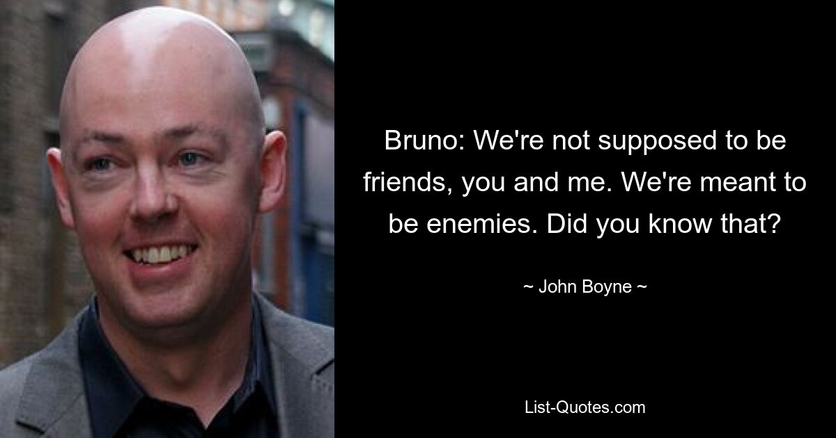 Bruno: We're not supposed to be friends, you and me. We're meant to be enemies. Did you know that? — © John Boyne