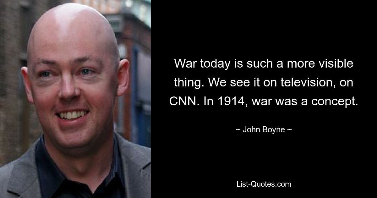 War today is such a more visible thing. We see it on television, on CNN. In 1914, war was a concept. — © John Boyne