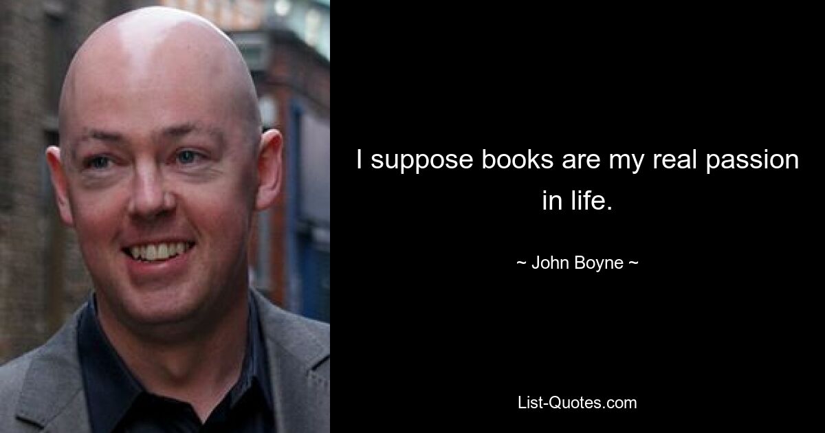 I suppose books are my real passion in life. — © John Boyne