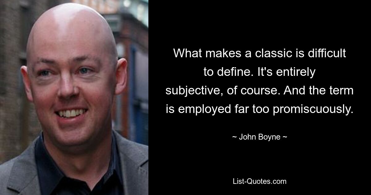 What makes a classic is difficult to define. It's entirely subjective, of course. And the term is employed far too promiscuously. — © John Boyne