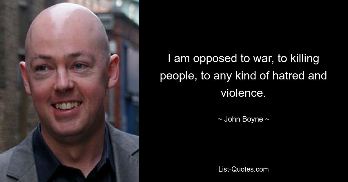 I am opposed to war, to killing people, to any kind of hatred and violence. — © John Boyne