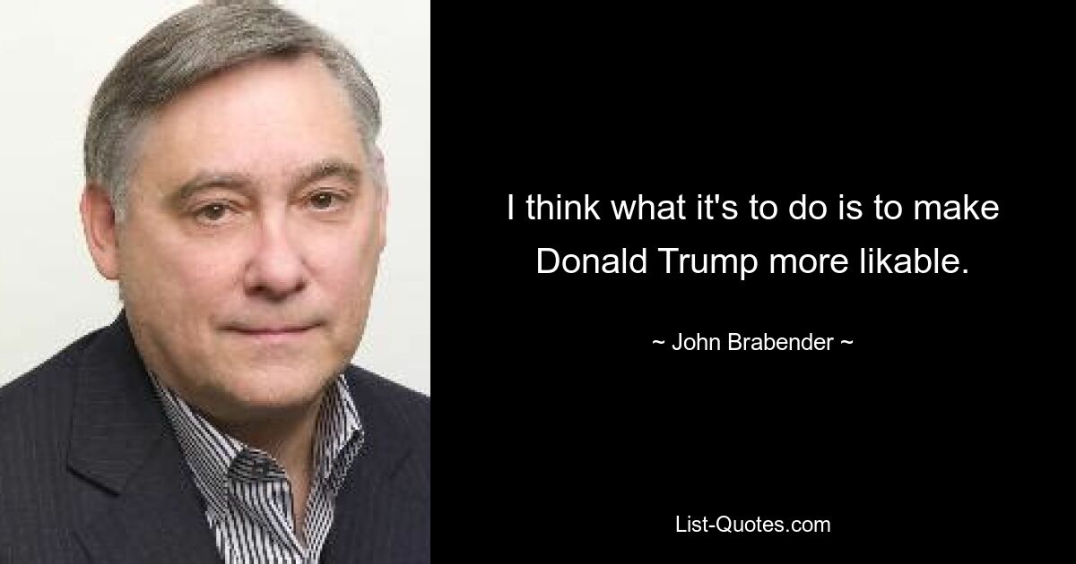 I think what it's to do is to make Donald Trump more likable. — © John Brabender