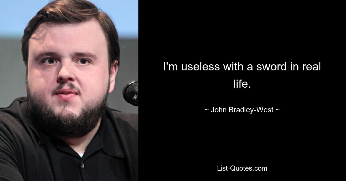 I'm useless with a sword in real life. — © John Bradley-West