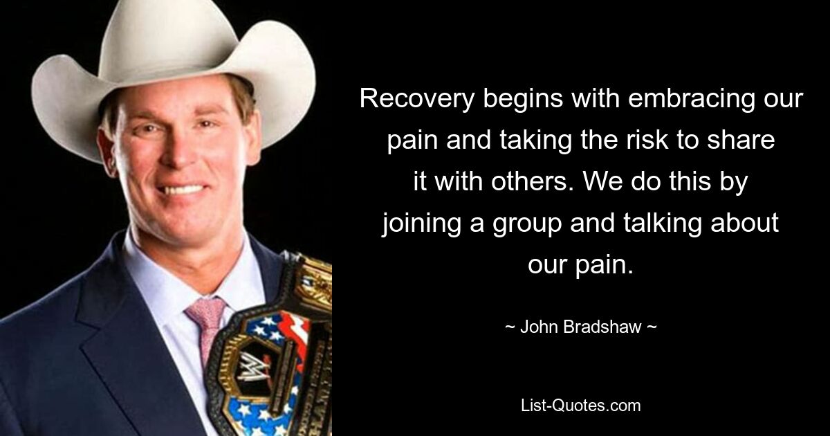 Recovery begins with embracing our pain and taking the risk to share it with others. We do this by joining a group and talking about our pain. — © John Bradshaw