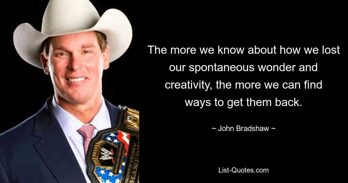 The more we know about how we lost our spontaneous wonder and creativity, the more we can find ways to get them back. — © John Bradshaw