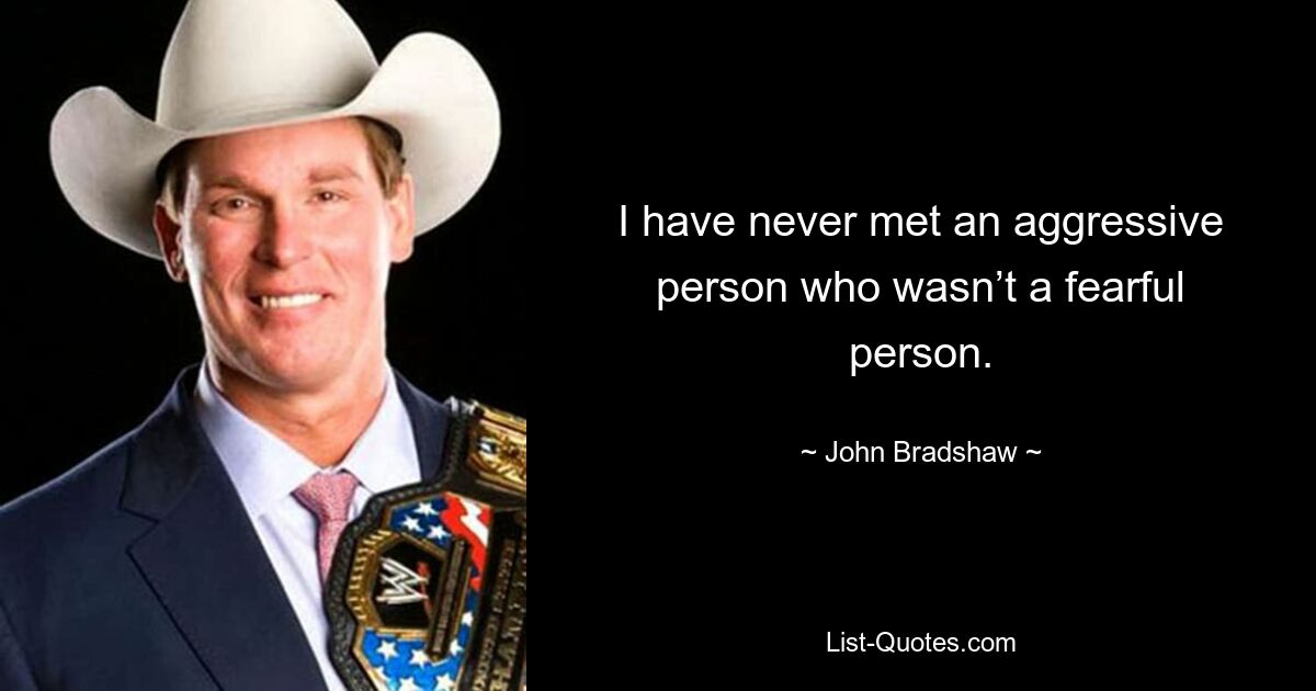 I have never met an aggressive person who wasn’t a fearful person. — © John Bradshaw