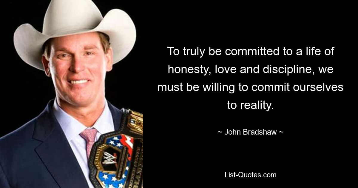 To truly be committed to a life of honesty, love and discipline, we must be willing to commit ourselves to reality. — © John Bradshaw