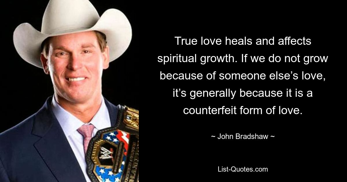 True love heals and affects spiritual growth. If we do not grow because of someone else’s love, it’s generally because it is a counterfeit form of love. — © John Bradshaw