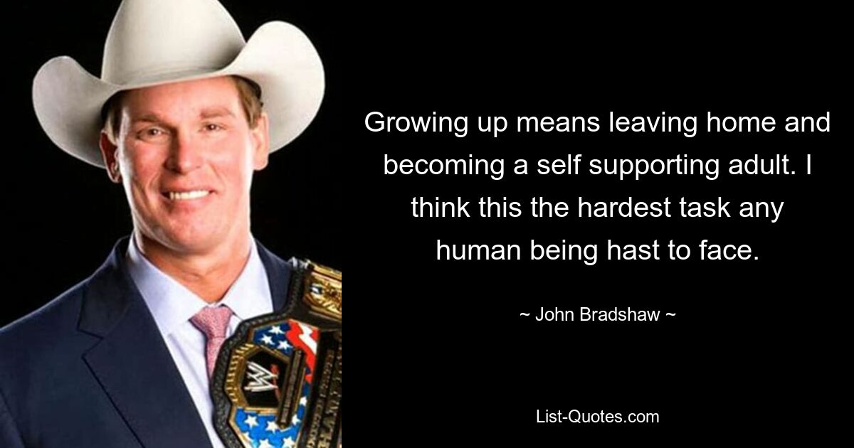 Growing up means leaving home and becoming a self supporting adult. I think this the hardest task any human being hast to face. — © John Bradshaw