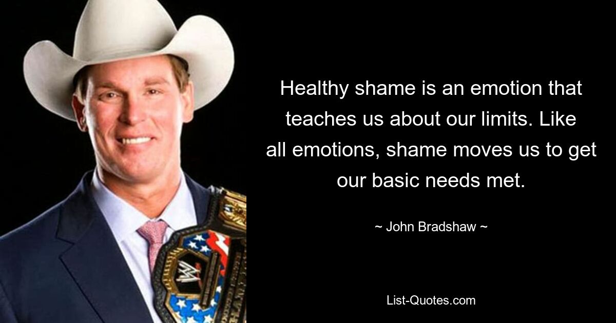 Healthy shame is an emotion that teaches us about our limits. Like all emotions, shame moves us to get our basic needs met. — © John Bradshaw