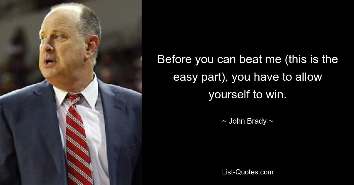 Before you can beat me (this is the easy part), you have to allow yourself to win. — © John Brady