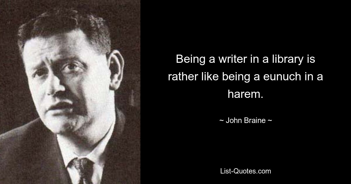 Being a writer in a library is rather like being a eunuch in a harem. — © John Braine