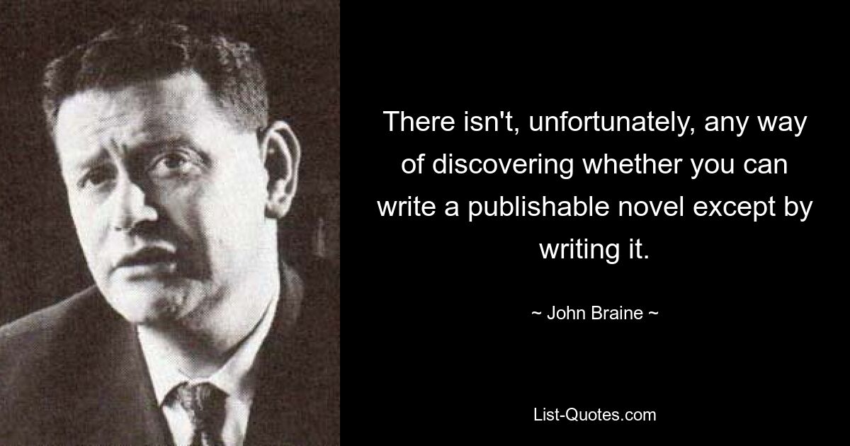 There isn't, unfortunately, any way of discovering whether you can write a publishable novel except by writing it. — © John Braine