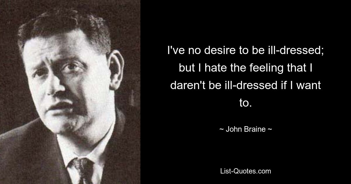 I've no desire to be ill-dressed; but I hate the feeling that I daren't be ill-dressed if I want to. — © John Braine