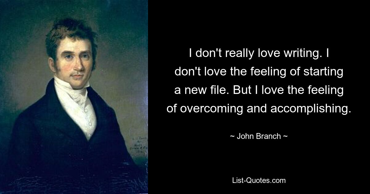 I don't really love writing. I don't love the feeling of starting a new file. But I love the feeling of overcoming and accomplishing. — © John Branch