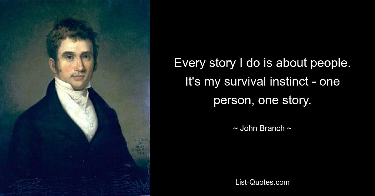 Every story I do is about people. It's my survival instinct - one person, one story. — © John Branch