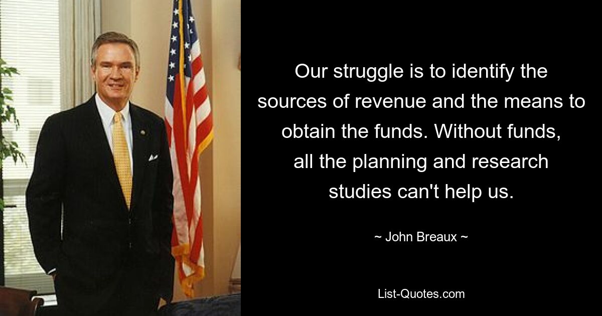 Our struggle is to identify the sources of revenue and the means to obtain the funds. Without funds, all the planning and research studies can't help us. — © John Breaux