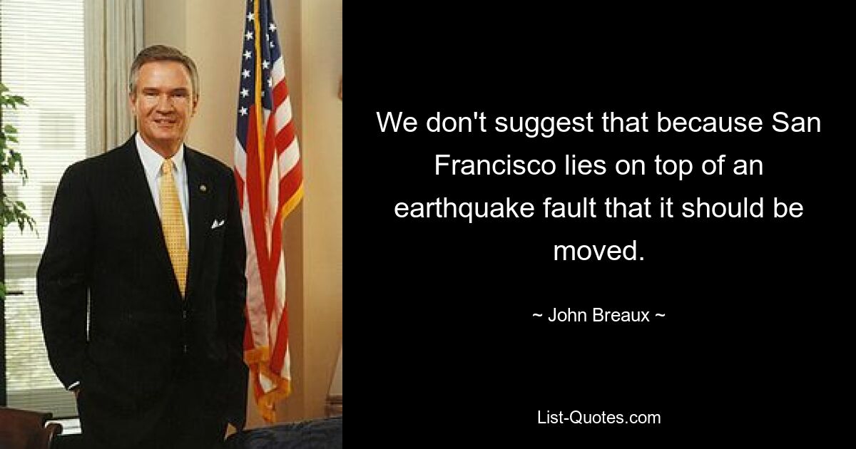 We don't suggest that because San Francisco lies on top of an earthquake fault that it should be moved. — © John Breaux