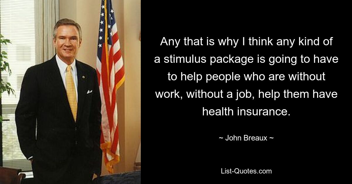 Any that is why I think any kind of a stimulus package is going to have to help people who are without work, without a job, help them have health insurance. — © John Breaux