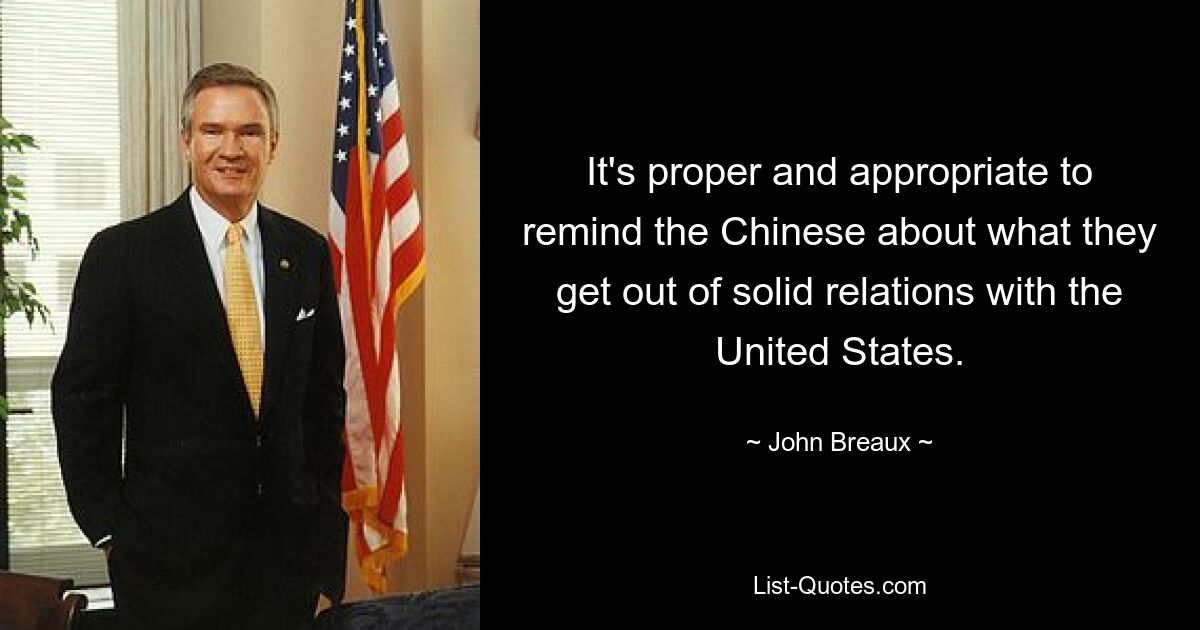 It's proper and appropriate to remind the Chinese about what they get out of solid relations with the United States. — © John Breaux