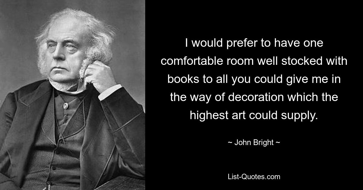 I would prefer to have one comfortable room well stocked with books to all you could give me in the way of decoration which the highest art could supply. — © John Bright