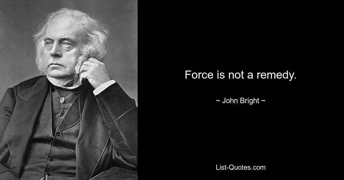 Force is not a remedy. — © John Bright