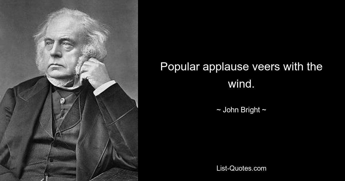 Popular applause veers with the wind. — © John Bright